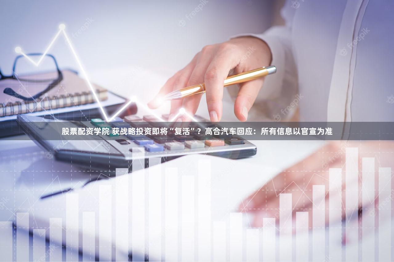 股票配资学院 获战略投资即将“复活”？高合汽车回应：所有信息以官宣为准