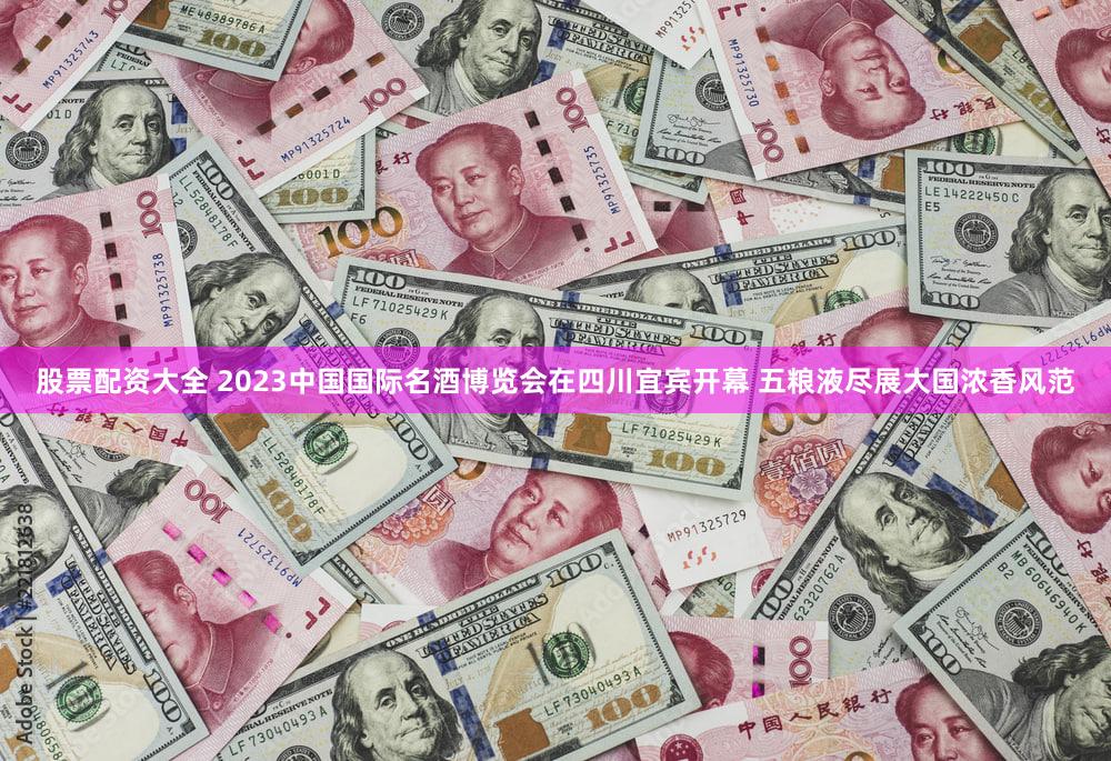 股票配资大全 2023中国国际名酒博览会在四川宜宾开幕 五粮液尽展大国浓香风范