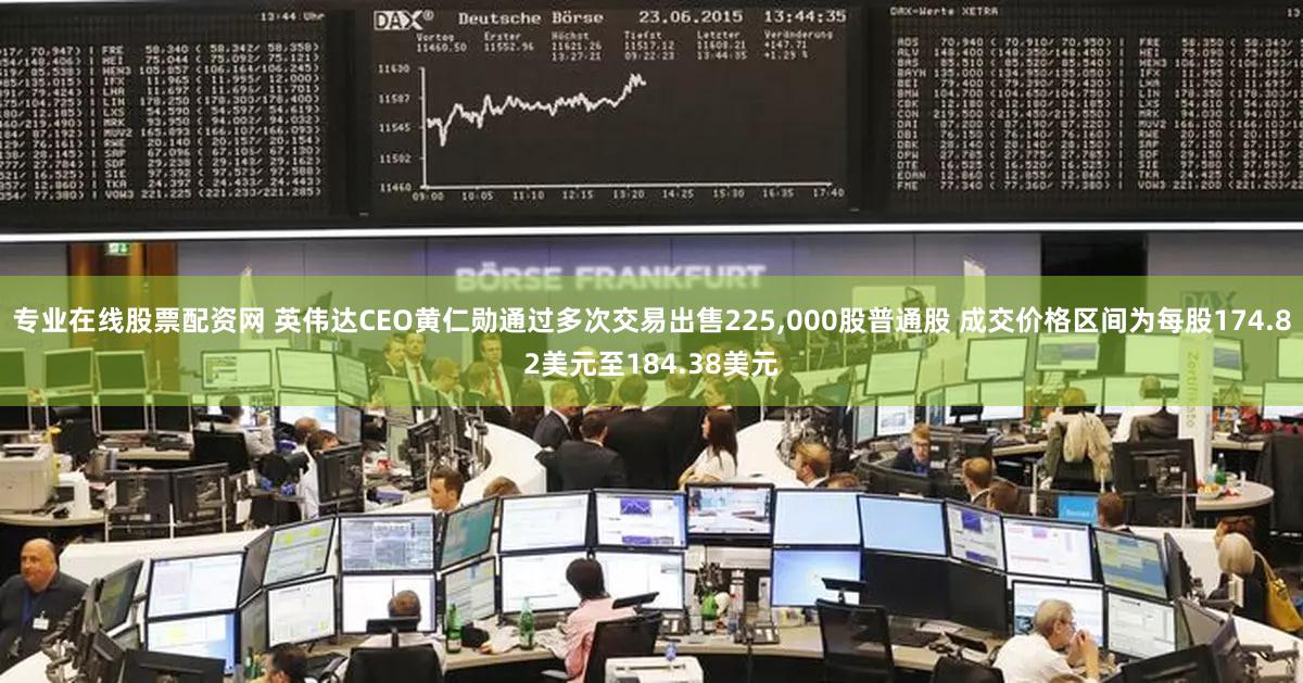 专业在线股票配资网 英伟达CEO黄仁勋通过多次交易出售225,000股普通股 成交价格区间为每股174.82美元至184.38美元
