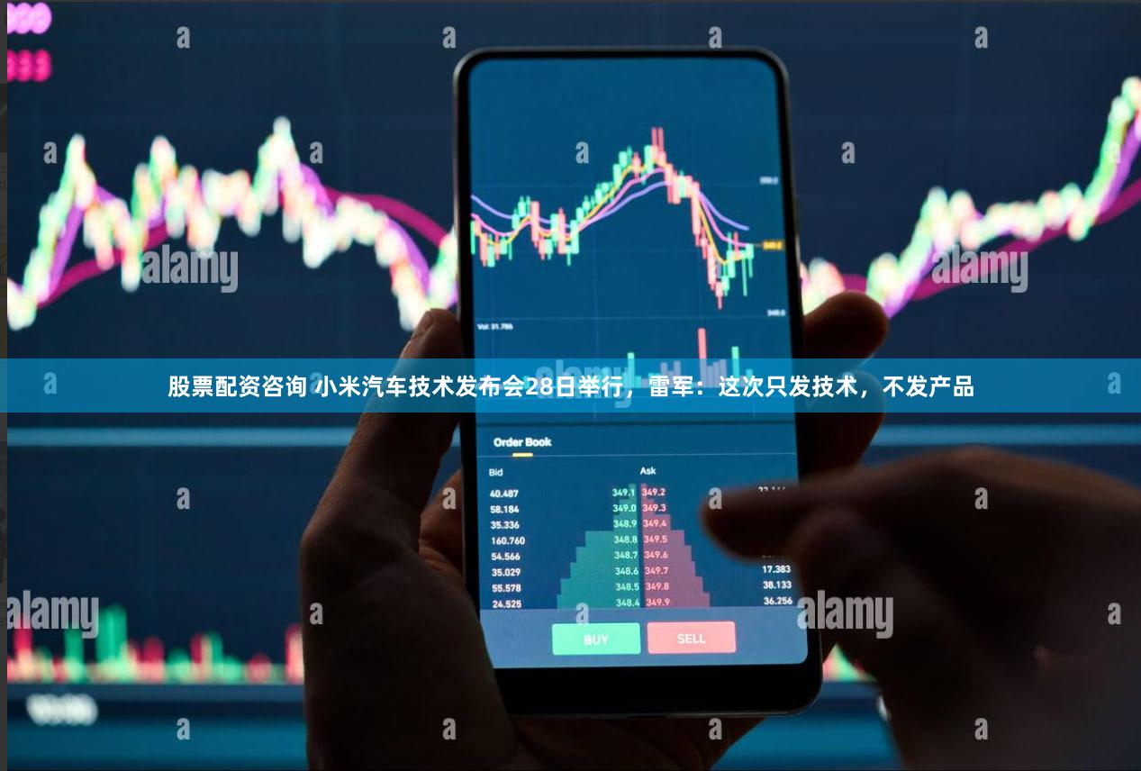 股票配资咨询 小米汽车技术发布会28日举行，雷军：这次只发技术，不发产品