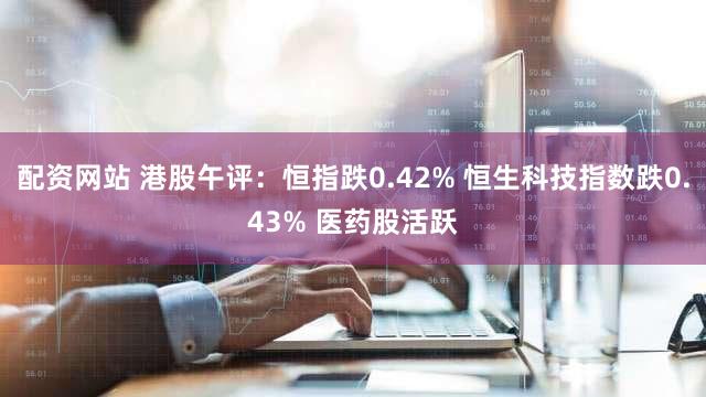 配资网站 港股午评：恒指跌0.42% 恒生科技指数跌0.43% 医药股活跃