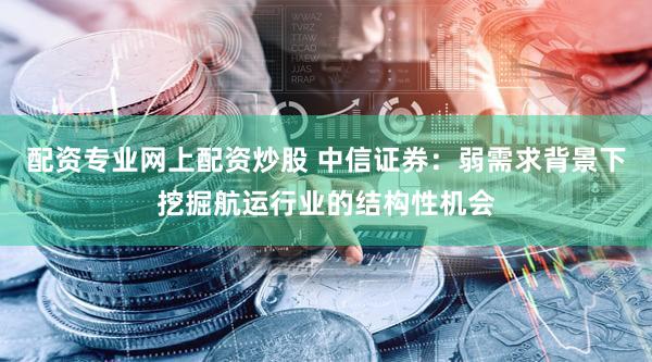 配资专业网上配资炒股 中信证券：弱需求背景下挖掘航运行业的结构性机会