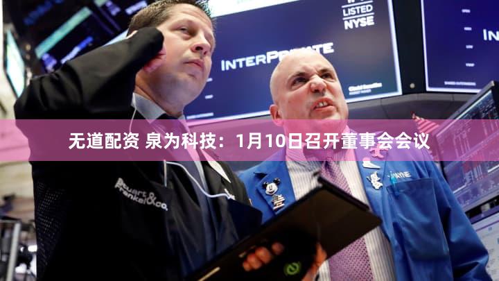 无道配资 泉为科技：1月10日召开董事会会议