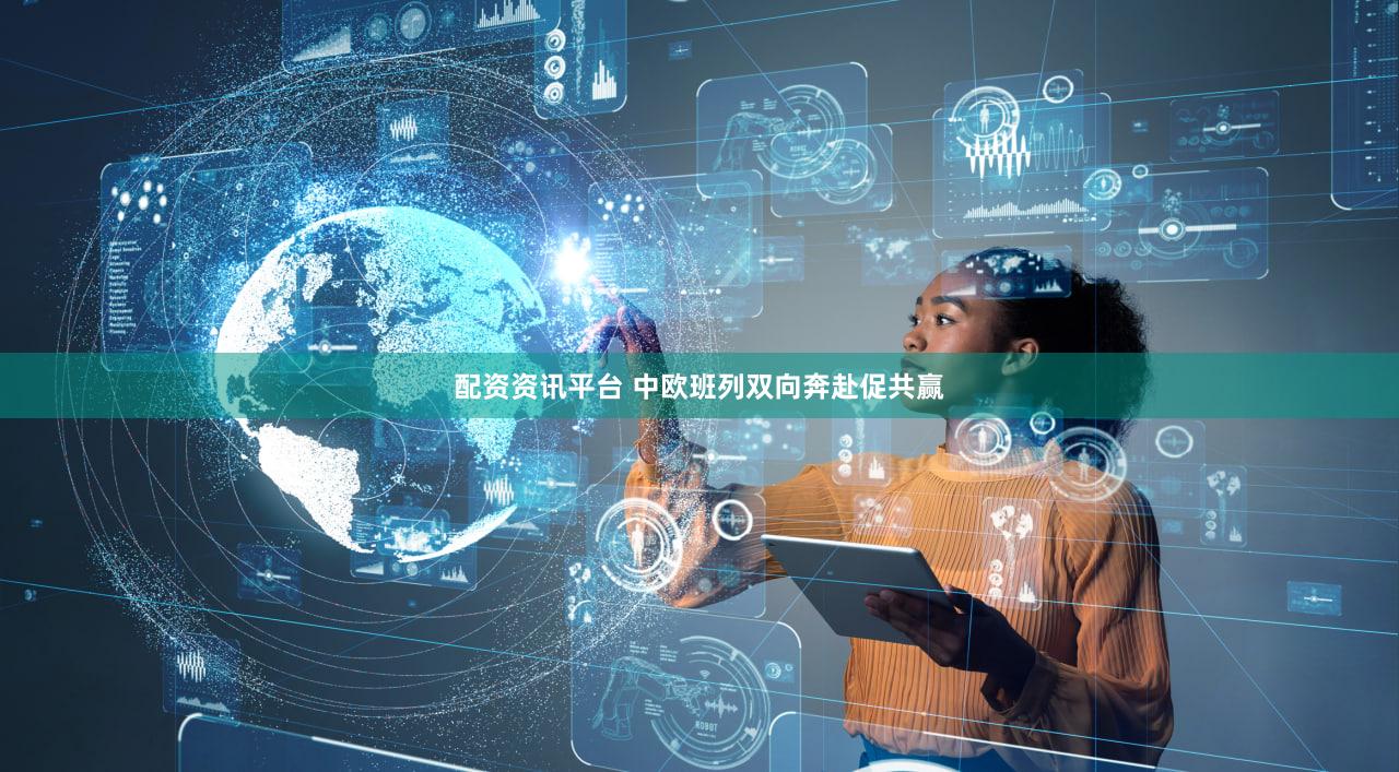 配资资讯平台 中欧班列双向奔赴促共赢