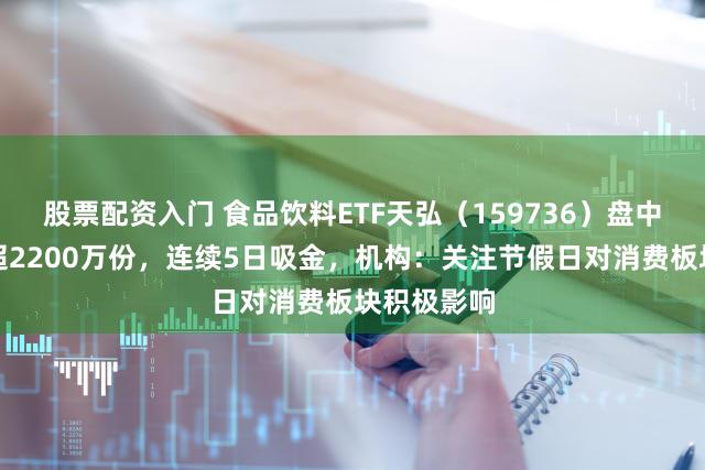 股票配资入门 食品饮料ETF天弘（159736）盘中获净申购超2200万份，连续5日吸金，机构：关注节假日对消费板块积极影响
