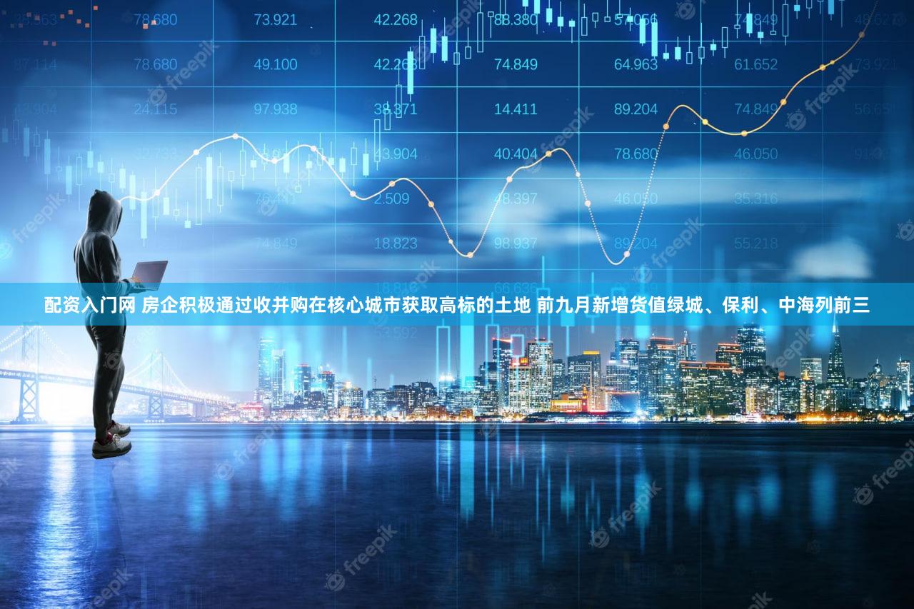 配资入门网 房企积极通过收并购在核心城市获取高标的土地 前九月新增货值绿城、保利、中海列前三
