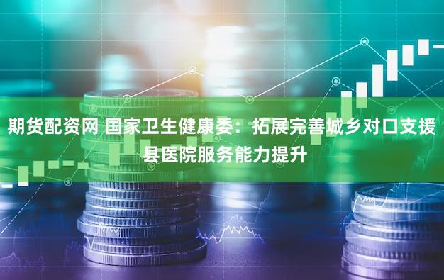 期货配资网 国家卫生健康委：拓展完善城乡对口支援 县医院服务能力提升