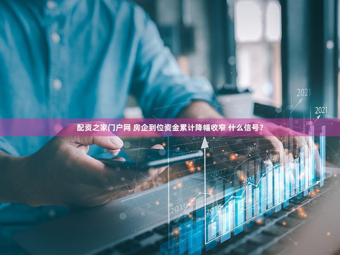 配资之家门户网 房企到位资金累计降幅收窄 什么信号？