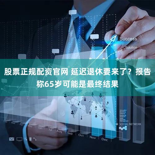 股票正规配资官网 延迟退休要来了？报告称65岁可能是最终结果
