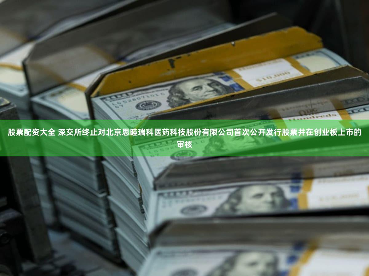 股票配资大全 深交所终止对北京思睦瑞科医药科技股份有限公司首次公开发行股票并在创业板上市的审核
