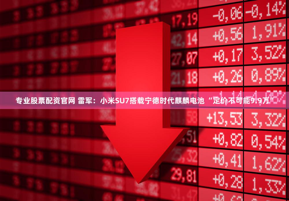 专业股票配资官网 雷军：小米SU7搭载宁德时代麒麟电池 “定价不可能9.9万”