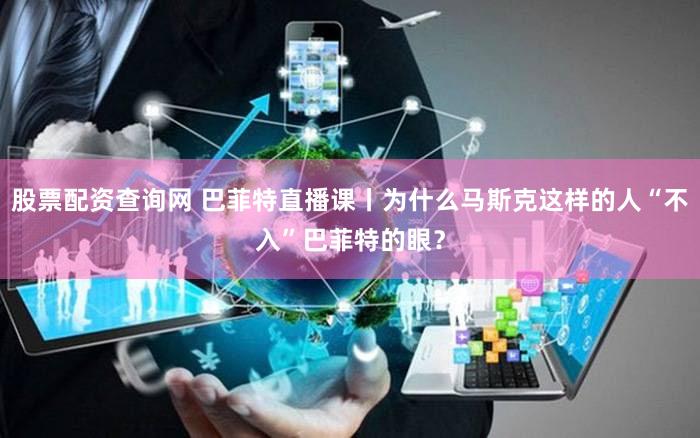 股票配资查询网 巴菲特直播课丨为什么马斯克这样的人“不入”巴菲特的眼？