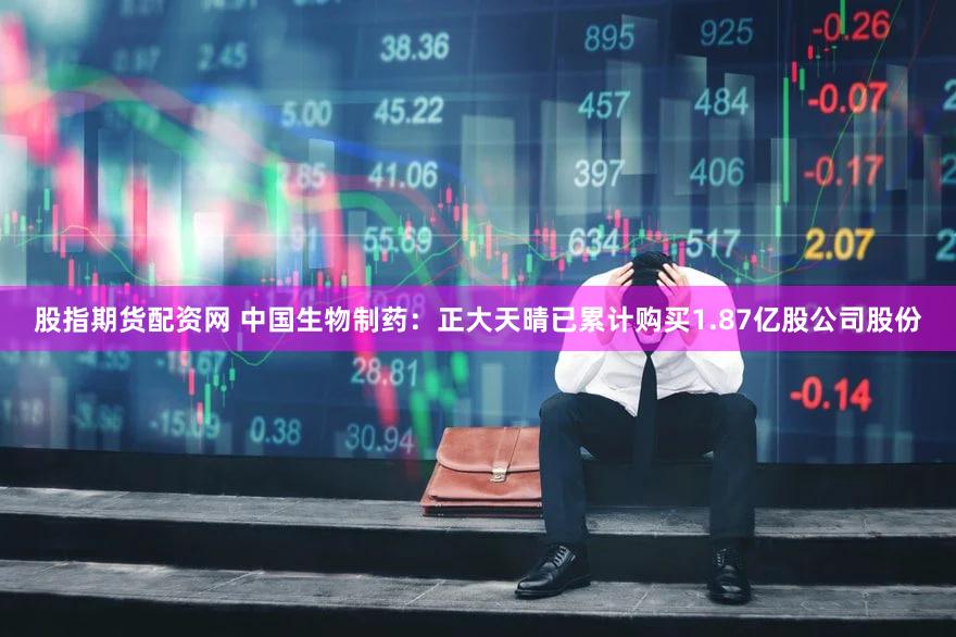 股指期货配资网 中国生物制药：正大天晴已累计购买1.87亿股公司股份