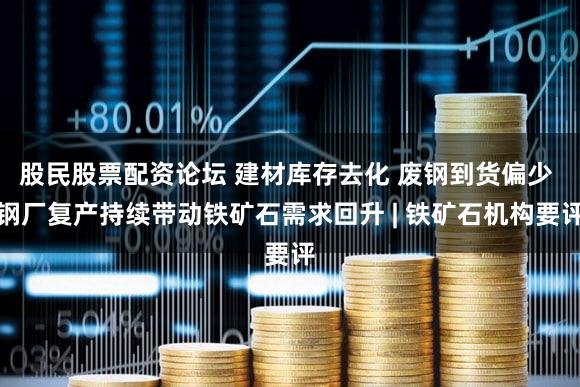 股民股票配资论坛 建材库存去化 废钢到货偏少 钢厂复产持续带动铁矿石需求回升 | 铁矿石机构要评