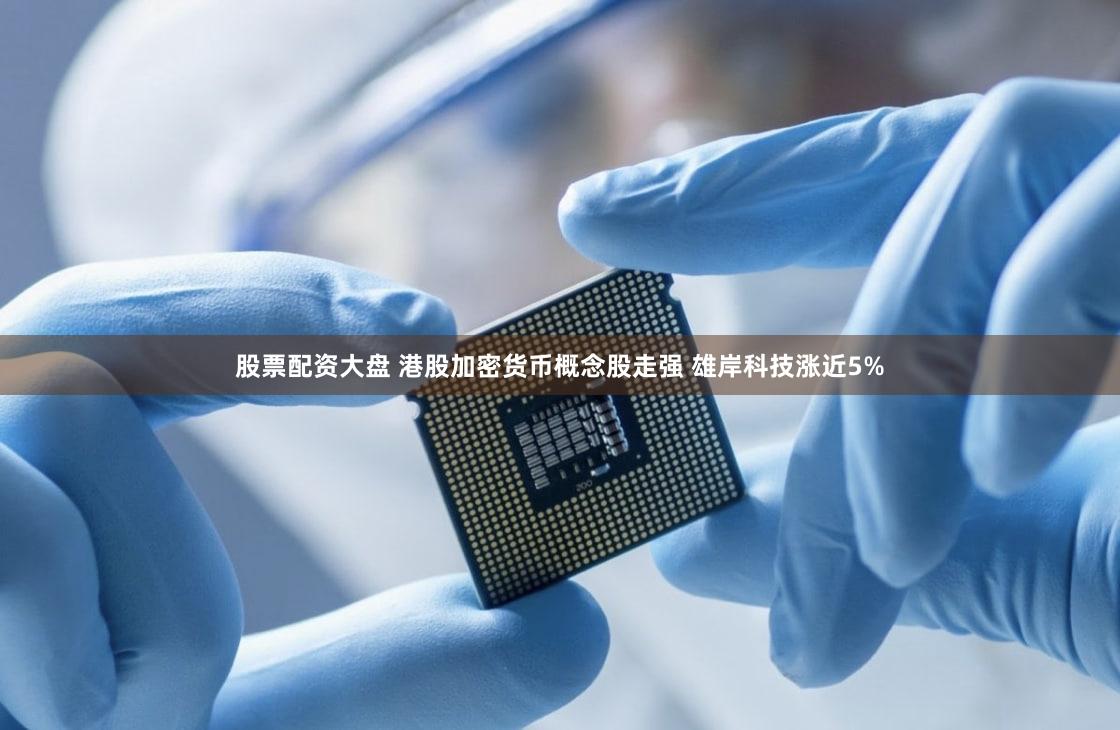 股票配资大盘 港股加密货币概念股走强 雄岸科技涨近5%