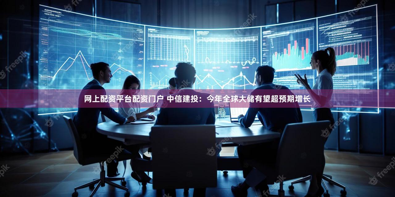 网上配资平台配资门户 中信建投：今年全球大储有望超预期增长