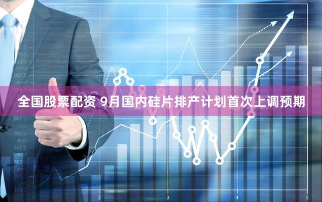全国股票配资 9月国内硅片排产计划首次上调预期