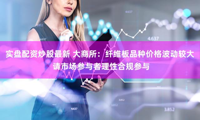 实盘配资炒股最新 大商所：纤维板品种价格波动较大 请市场参与者理性合规参与