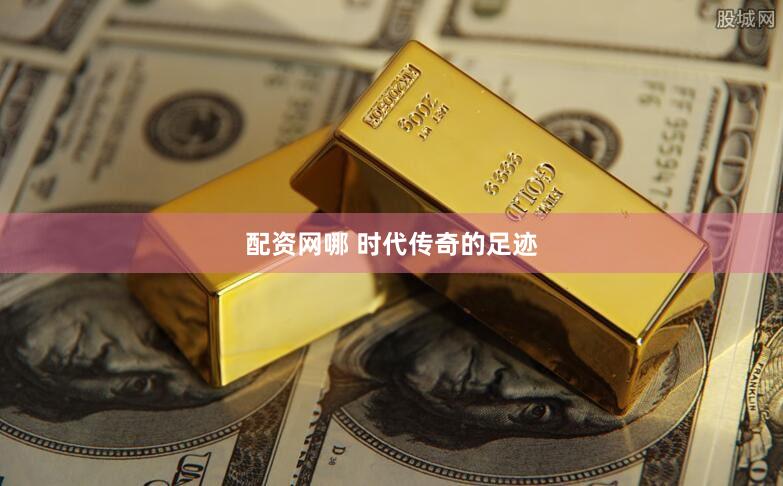 配资网哪 时代传奇的足迹