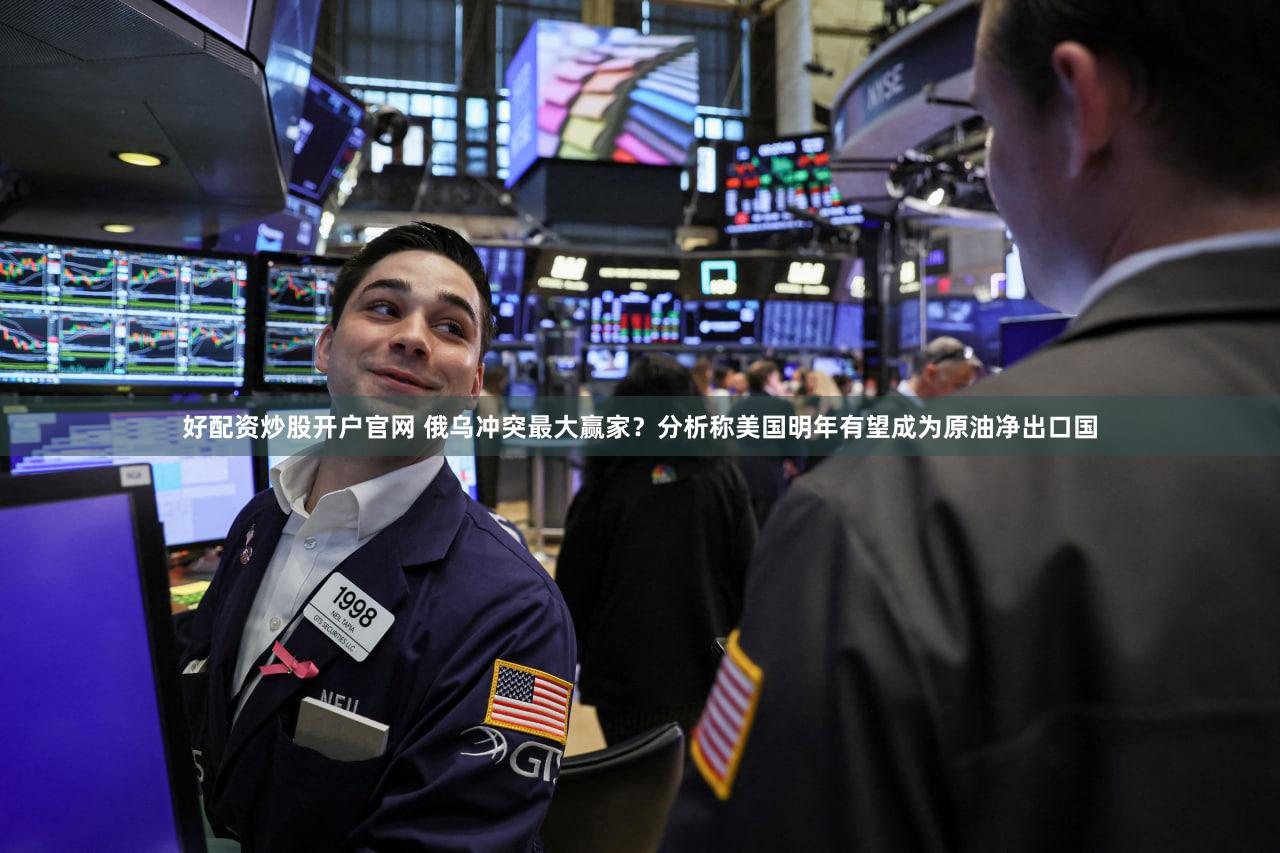 好配资炒股开户官网 俄乌冲突最大赢家？分析称美国明年有望成为原油净出口国