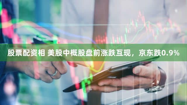 股票配资相 美股中概股盘前涨跌互现，京东跌0.9%