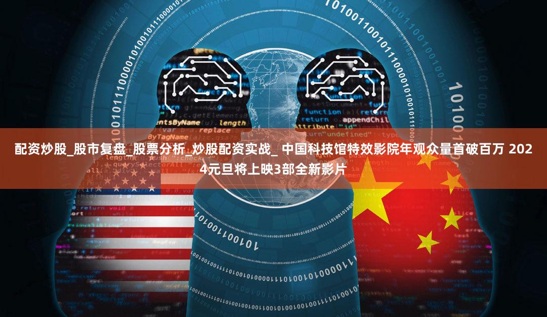 配资炒股_股市复盘_股票分析_炒股配资实战_ 中国科技馆特效影院年观众量首破百万 2024元旦将上映3部全新影片