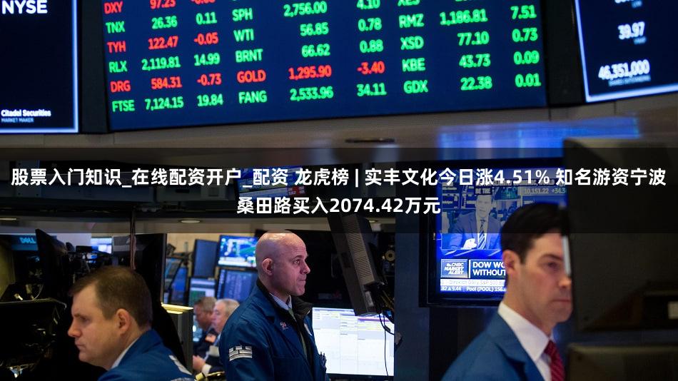 股票入门知识_在线配资开户_配资 龙虎榜 | 实丰文化今日涨4.51% 知名游资宁波桑田路买入2074.42万元