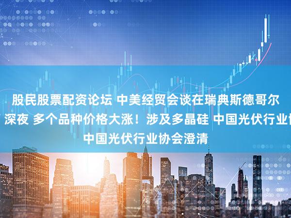 股民股票配资论坛 中美经贸会谈在瑞典斯德哥尔摩举行！深夜 多个品种价格大涨！涉及多晶硅 中国光伏行业协会澄清