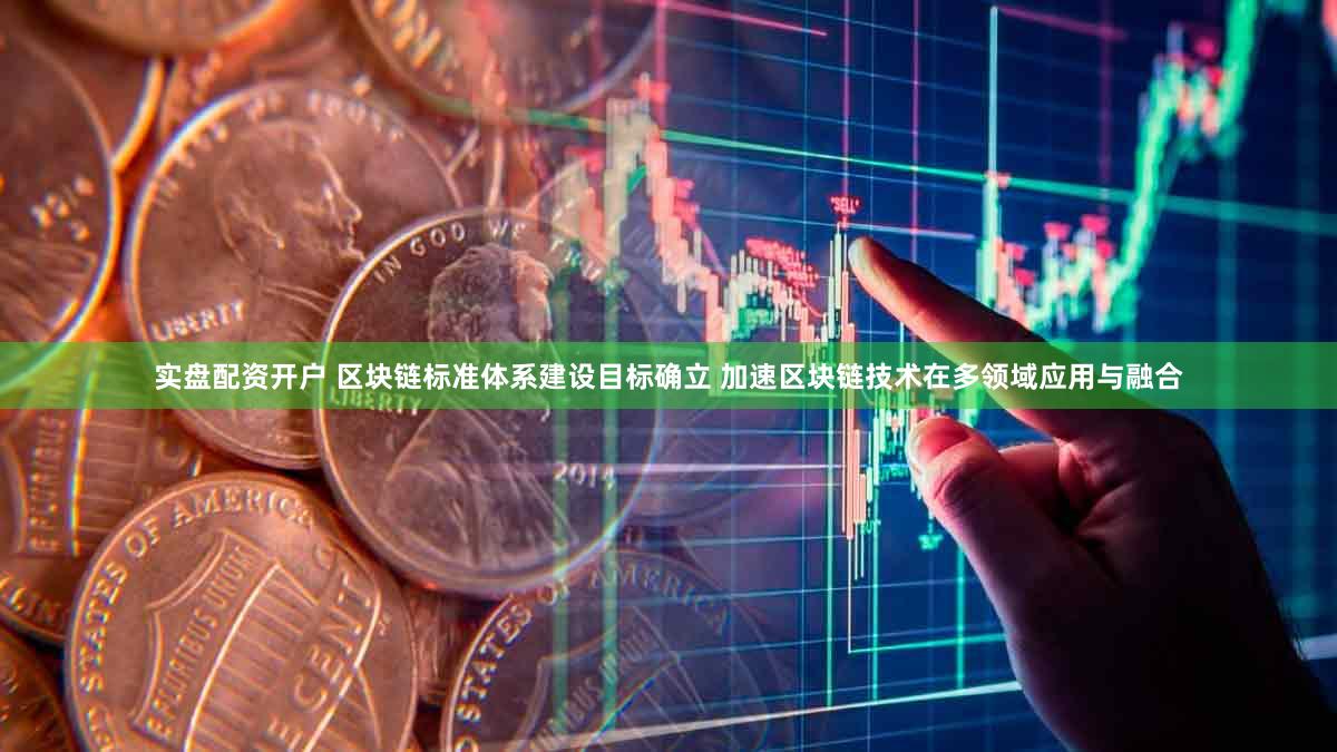实盘配资开户 区块链标准体系建设目标确立 加速区块链技术在多领域应用与融合