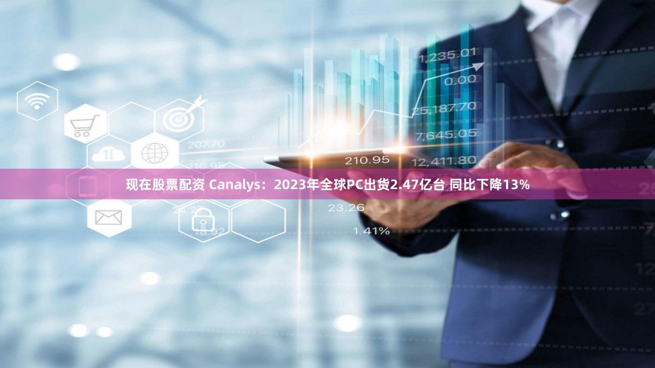 现在股票配资 Canalys：2023年全球PC出货2.47亿台 同比下降13%