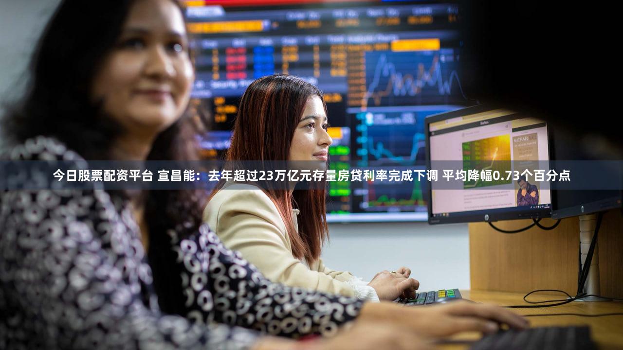 今日股票配资平台 宣昌能：去年超过23万亿元存量房贷利率完成下调 平均降幅0.73个百分点