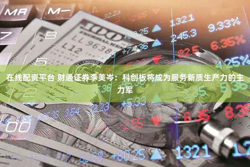 在线配资平台 财通证券李美岑：科创板将成为服务新质生产力的主力军