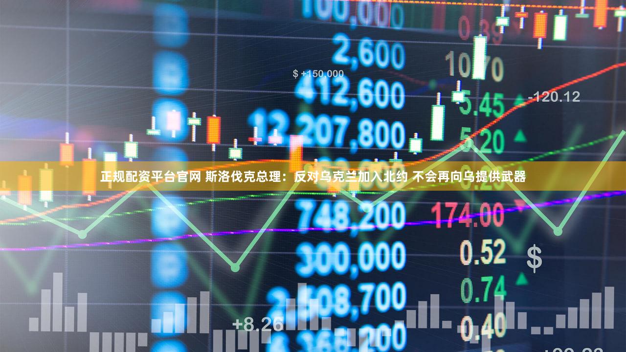 正规配资平台官网 斯洛伐克总理：反对乌克兰加入北约 不会再向乌提供武器