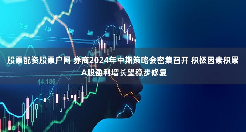 股票配资股票户网 券商2024年中期策略会密集召开 积极因素积累 A股盈利增长望稳步修复