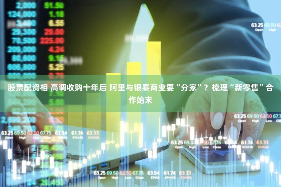 股票配资相 高调收购十年后 阿里与银泰商业要“分家”？梳理“新零售”合作始末