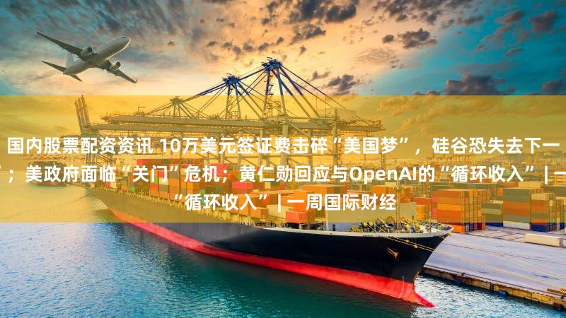 国内股票配资资讯 10万美元签证费击碎“美国梦”,硅谷恐失去下一代“马斯克”;美政府面临“关门”危机;黄仁勋回应与OpenAI的“循环收入” | 一周国际财经