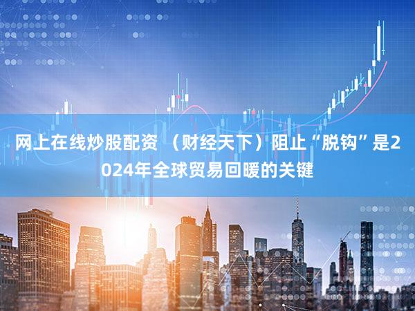 网上在线炒股配资 (财经天下)阻止“脱钩”是2024年全球贸易回暖的关键