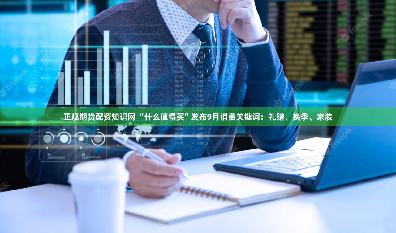 正规期货配资知识网 “什么值得买”发布9月消费关键词:礼赠、换季、家装