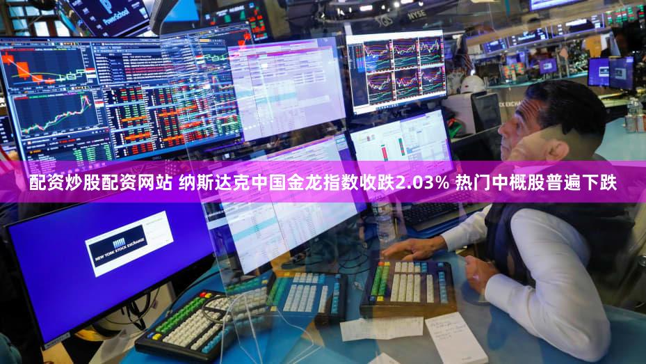 配资炒股配资网站 纳斯达克中国金龙指数收跌2.03% 热门中概股普遍下跌