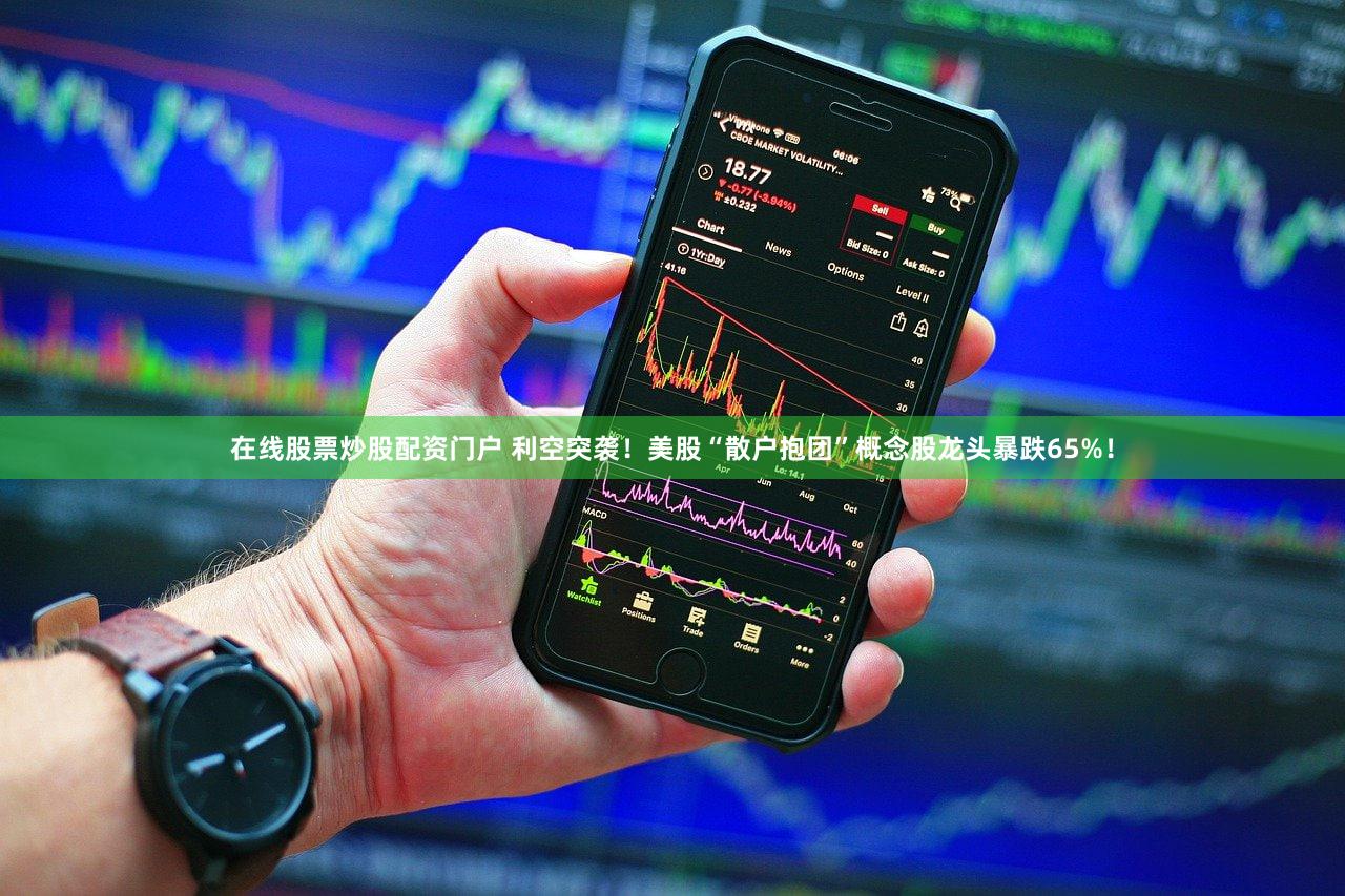 在线股票炒股配资门户 利空突袭！美股“散户抱团”概念股龙头暴跌65%！