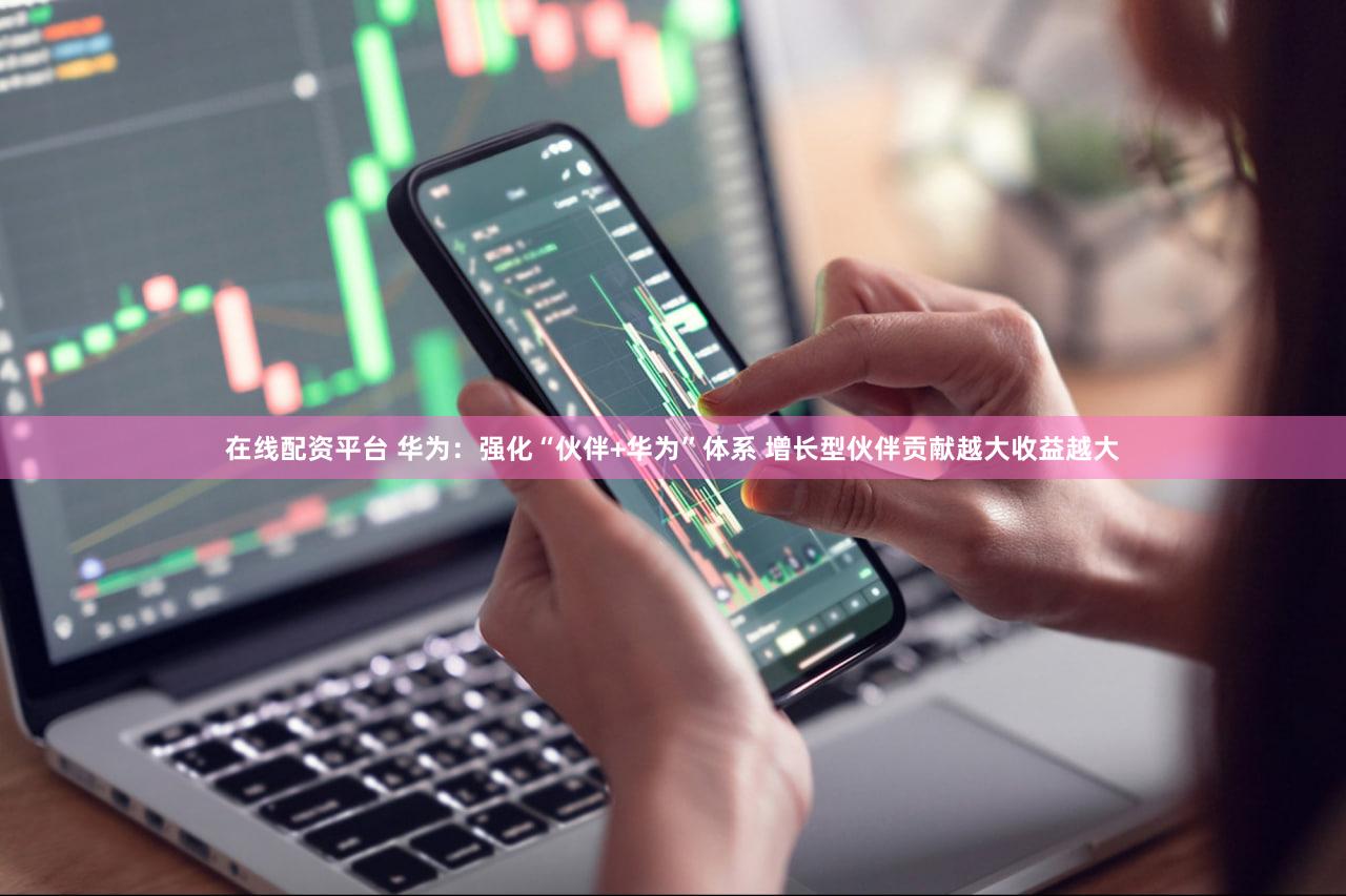 在线配资平台 华为：强化“伙伴+华为”体系 增长型伙伴贡献越大收益越大