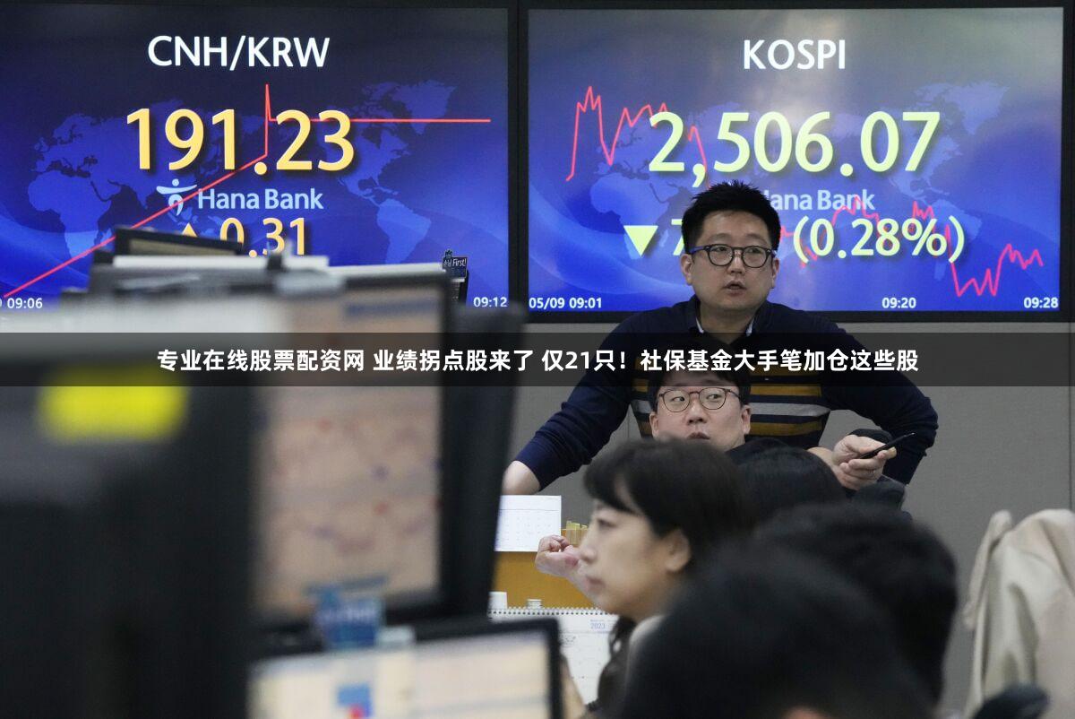 专业在线股票配资网 业绩拐点股来了 仅21只!社保基金大手笔加仓这些股