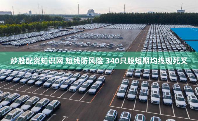 炒股配资知识网 短线防风险 340只股短期均线现死叉