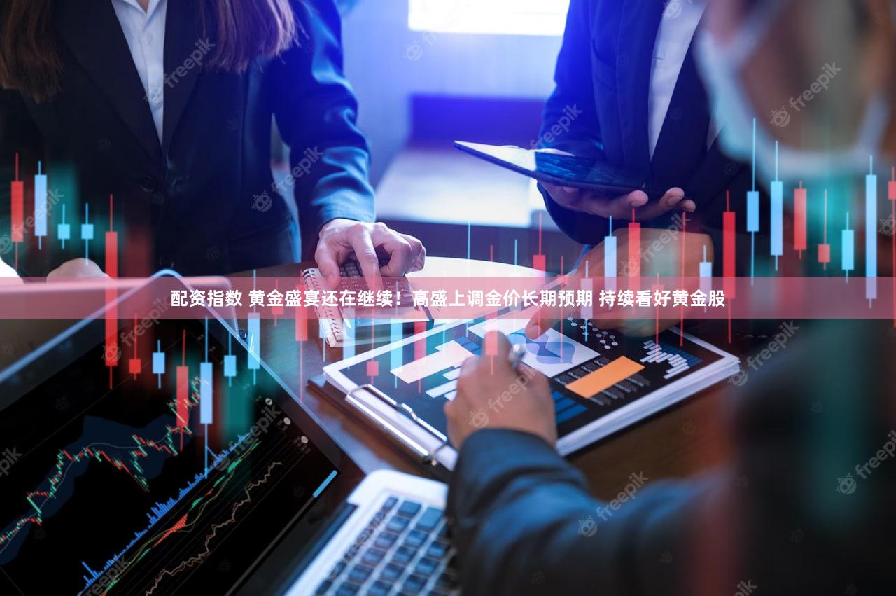 配资指数 黄金盛宴还在继续!高盛上调金价长期预期 持续看好黄金股