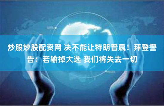 炒股炒股配资网 决不能让特朗普赢!拜登警告:若输掉大选 我们将失去一切