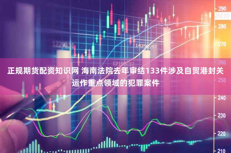 正规期货配资知识网 海南法院去年审结133件涉及自贸港封关运作重点领域的犯罪案件