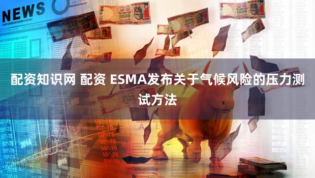 配资知识网 配资 ESMA发布关于气候风险的压力测试方法