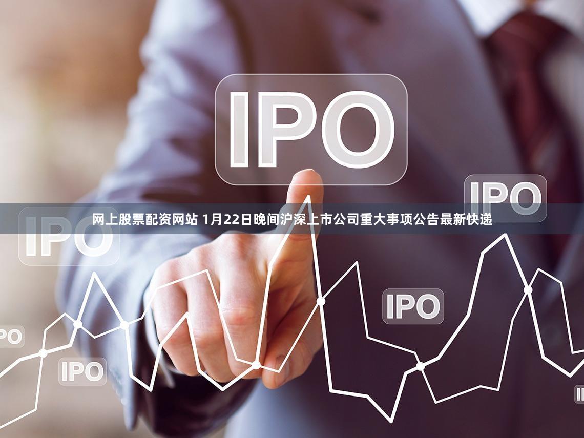 网上股票配资网站 1月22日晚间沪深上市公司重大事项公告最新快递