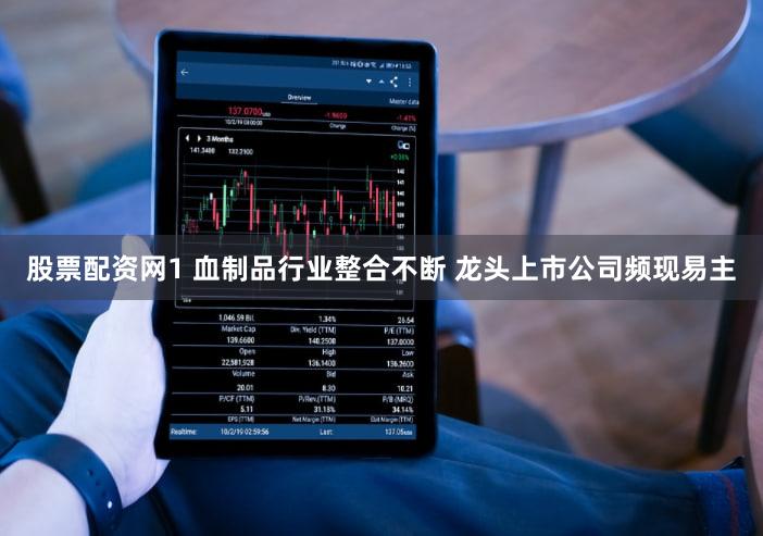 股票配资网1 血制品行业整合不断 龙头上市公司频现易主