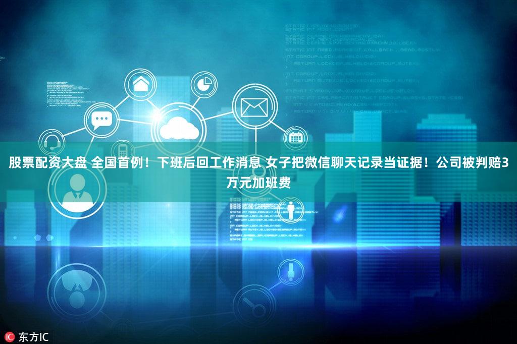 股票配资大盘 全国首例!下班后回工作消息 女子把微信聊天记录当证据!公司被判赔3万元加班费